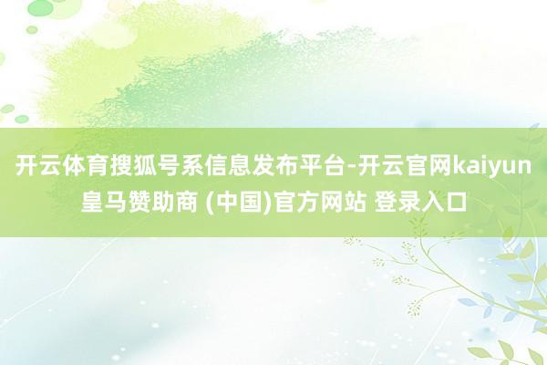 开云体育搜狐号系信息发布平台-开云官网kaiyun皇马赞助商 (中国)官方网站 登录入口