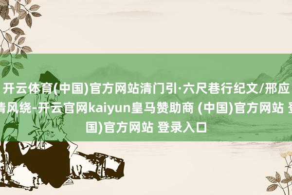 开云体育(中国)官方网站清门引·六尺巷行纪文/邢应东巷里清风绕-开云官网kaiyun皇马赞助商 (中国)官方网站 登录入口