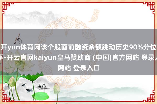 开yun体育网该个股面前融资余额跳动历史90%分位水平-开云官网kaiyun皇马赞助商 (中国)官方网站 登录入口
